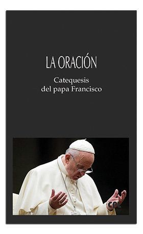 ORACION, LA. CATEQUESIS DEL PAPA FRANCISCO