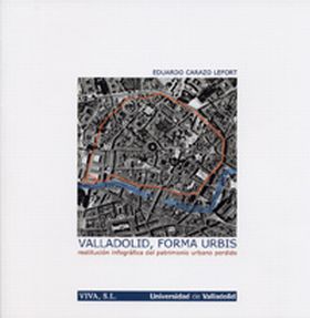 VALLADOLID, FORMA URBIS: RESTITUCIÓN INFOGRÁFICA DEL PATRIMONIO URBANO PERDIDO