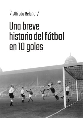 UNA BREVE HISTORIA DEL FUTBOL EN 10 GOLES